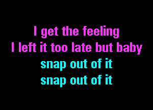 I get the feeling
I left it too late but baby

snap out of it
snap out of it