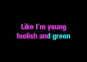 Like I'm young

foolish and green