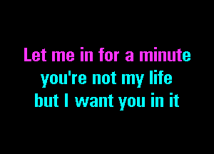 Let me in for a minute

you're not my life
but I want you in it