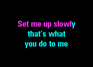 Set me up slowly

that's what
you do to me