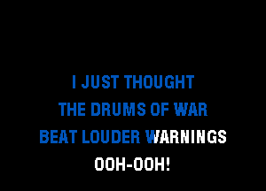 I JUST THOUGHT

THE DRUMS OF WAR
BEAT LOUDER WARNINGS
OOH-OOH!