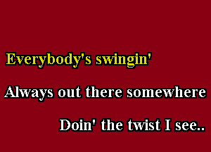 Everybody's swingin'
Always out there somewhere

Doin' the twist I see..