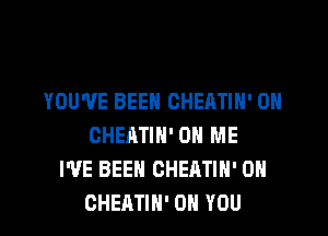 YOU'VE BEEN CHEATIH' 0H

CHEATIH' ON ME
I'VE BEEN CHEATIH' 0H
CHEATIN' ON YOU