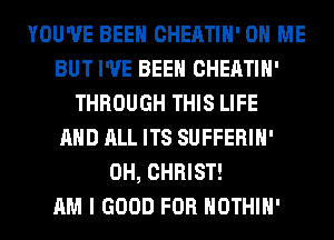 YOU'VE BEEN CHEATIH' ON ME
BUT I'VE BEEN CHEATIH'
THROUGH THIS LIFE
AND ALL ITS SUFFERIH'
0H, CHRIST!

AM I GOOD FOR HOTHlH'