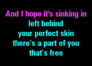 And I hope it's sinking in
left behind

your perfect skin
there's a part of you
that's free
