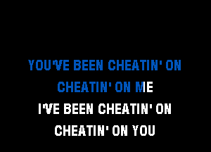 YOU'VE BEEN CHEATIH' 0H

CHEATIH' ON ME
I'VE BEEN CHEATIH' 0H
CHEATIN' ON YOU