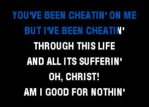 YOU'VE BEEN CHEATIH' ON ME
BUT I'VE BEEN CHEATIH'
THROUGH THIS LIFE
AND ALL ITS SUFFERIH'
0H, CHRIST!

AM I GOOD FOR HOTHlH'