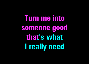 Turn me into
someone good

that's what
I really need