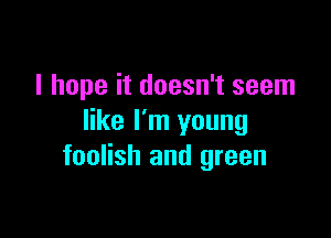 I hope it doesn't seem

like I'm young
foolish and green
