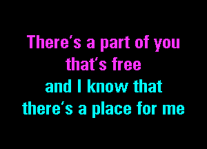 There's a part of you
that's free

and I know that
there's a place for me