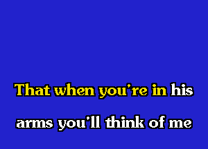 That when you're in his

arms you'll think of me