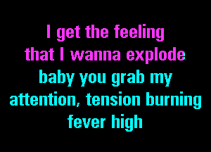 I get the feeling
that I wanna explode
baby you grab my
attention, tension burning
fever high