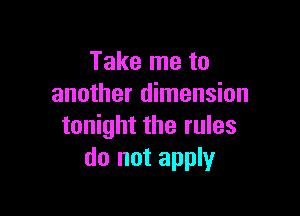 Take me to
another dimension

tonight the rules
do not apply