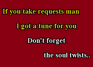 If you take requests man

I got a tune for you

Don't forget

the soul twists..