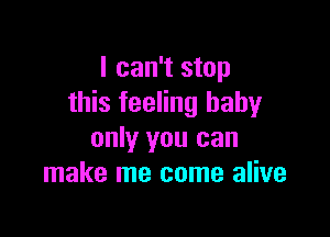 I can't stop
this feeling baby

only you can
make me come alive