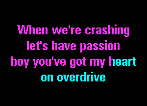 When we're crashing
let's have passion

boy you've got my heart
on overdrive