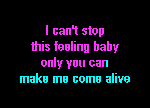 I can't stop
this feeling baby

only you can
make me come alive