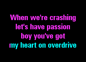 When we're crashing
let's have passion

boy you've got
my heart on overdrive