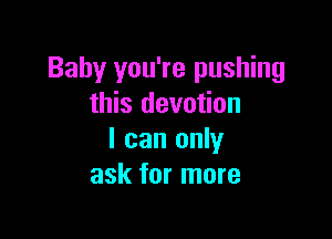 Baby you're pushing
this devotion

I can only
ask for more