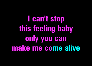 I can't stop
this feeling baby

only you can
make me come alive