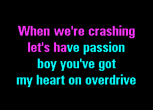 When we're crashing
let's have passion

boy you've got
my heart on overdrive