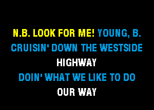 H.B. LOOK FOR ME! YOUNG, B.
CRUISIH' DOWN THE WESTSIDE
HIGHWAY
DOIH' WHAT WE LIKE TO DO
OUR WAY
