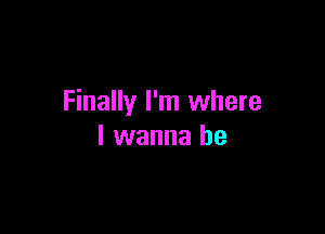 Finally I'm where

I wanna be