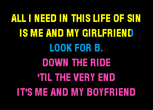 ALLI NEED IN THIS LIFE OF SI
IS ME AND MY GIRLFRIEND
LOOK FOR B.

DOWN THE RIDE
'TIL THE VERY EHD
IT'S ME AND MY BOYFRIEND