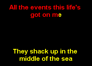 All the events this life's
got on me

They shack up in the
middle of the sea