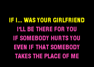 IF I... WAS YOUR GIRLFRIEND
I'LL BE THERE FOR YOU
IF SOMEBODY HURTS YOU
EVEN IF THAT SOMEBODY
TAKES THE PLACE OF ME