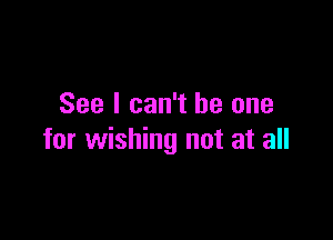 See I can't he one

for wishing not at all