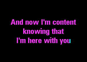 And now I'm content

knowing that
I'm here with you