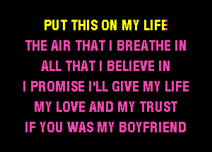 PUT THIS ON MY LIFE
THE AIR THAT I BREATHE IN
ALL THAT I BELIEVE IN
I PROMISE I'LL GIVE MY LIFE
MY LOVE AND MY TRUST
IF YOU WAS MY BOYFRIEND
