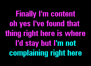 Finally I'm content
oh yes I've found that
thing right here is where
I'd stay but I'm not
complaining right here