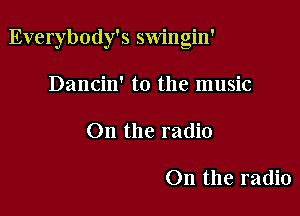Everybody's swingin'

Dancin' t0 the music
On the radio

On the radio