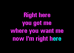 Right here
you got me

where you want me
now I'm right here
