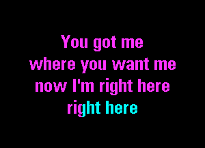 You got me
where you want me

now I'm right here
right here