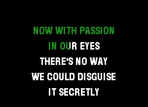 NOW WITH PASSION
IN OUR EYES

THERE'S NO WAY
WE COULD DISGUISE
IT SEORETLY