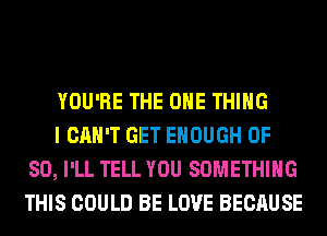 YOU'RE THE ONE THING

I CAN'T GET ENOUGH 0F
80, I'LL TELL YOU SOMETHING
THIS COULD BE LOVE BECAUSE