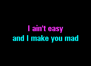 I ain't easy

and I make you mad