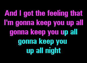 And I got the feeling that
I'm gonna keep you up all
gonna keep you up all
gonna keep you
up all night