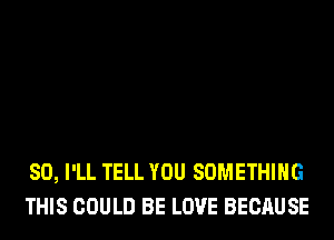 SO, I'LL TELL YOU SOMETHING
THIS COULD BE LOVE BECAUSE