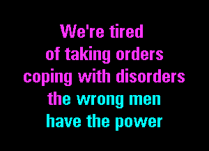 We're tired
of taking orders

coping with disorders
the wrong men
have the power