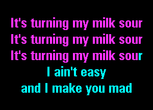 It's turning my milk sour
It's turning my milk sour
It's turning my milk sour
I ain't easy
and I make you mad