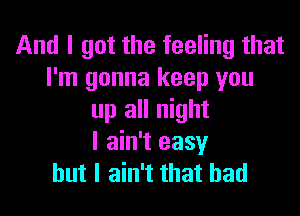 And I got the feeling that
I'm gonna keep you

up all night
I ain't easy
but I ain't that had