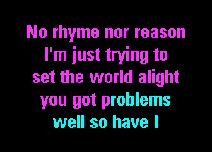 No rhyme nor reason
I'm just trying to

set the world alight
you got problems
well so have I