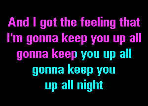 And I got the feeling that
I'm gonna keep you up all
gonna keep you up all
gonna keep you
up all night