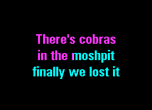 There's cobras

in the moshpit
finally we lost it