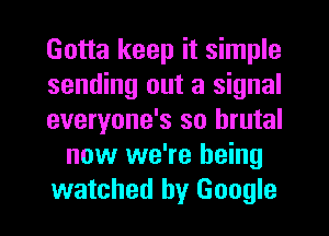 Gotta keep it simple
sending out a signal
everyone's so brutal
now we're being
watched by Google