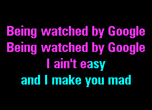 Being watched by Google
Being watched by Google

I ain't easy
and I make you mad